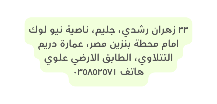 ٣٣ زهران رشدي جليم ناصية نيو لوك امام محطة بنزين مصر عمارة دريم التتلاوي الطابق الارضي علوي هاتف ٠٣٥٨٥٢٥٧١