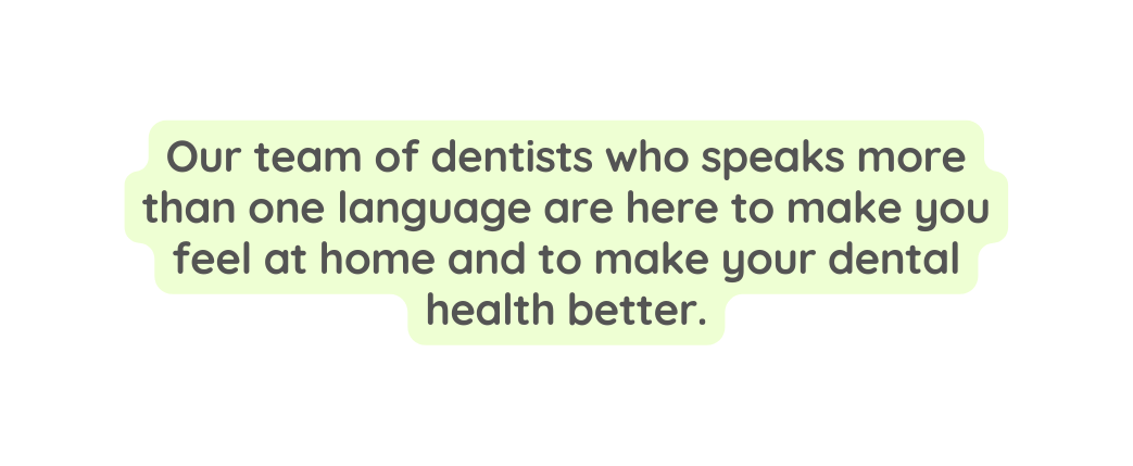 Our team of dentists who speaks more than one language are here to make you feel at home and to make your dental health better