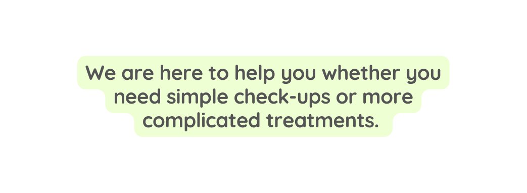 We are here to help you whether you need simple check ups or more complicated treatments