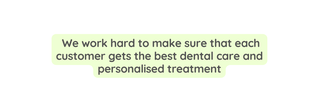 We work hard to make sure that each customer gets the best dental care and personalised treatment